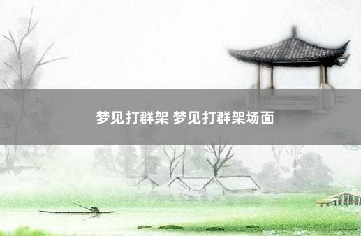 梦见打群架 梦见打群架场面