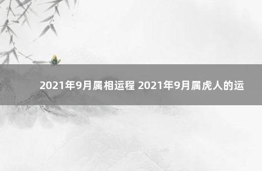 2021年9月属相运程 2021年9月属虎人的运势