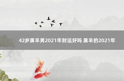 42岁属羊男2021年财运好吗 属羊的2021年财运怎么样