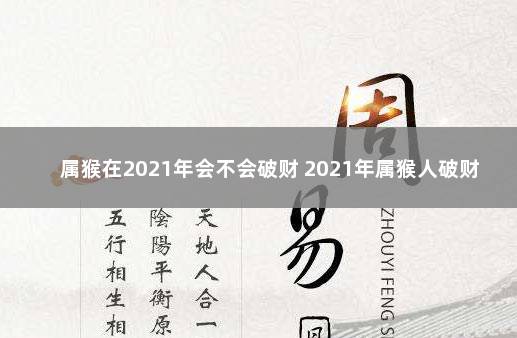 属猴在2021年会不会破财 2021年属猴人破财怎么化解