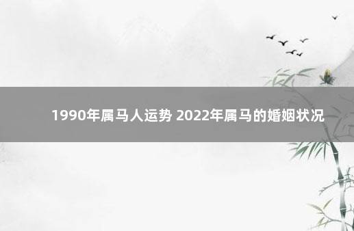 1990年属马人运势 2022年属马的婚姻状况