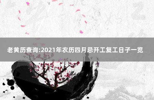 老黄历查询:2021年农历四月忌开工复工日子一览表 农历4月开工黄道吉日查询