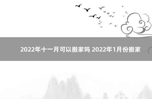 2022年十一月可以搬家吗 2022年1月份搬家