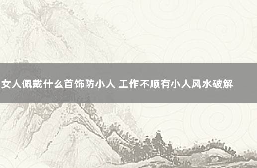 女人佩戴什么首饰防小人 工作不顺有小人风水破解