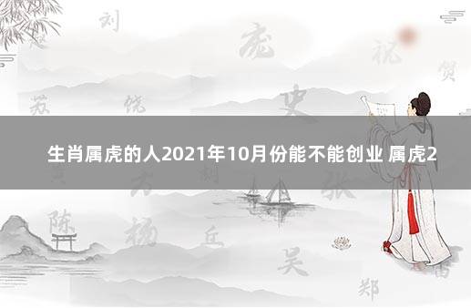 生肖属虎的人2021年10月份能不能创业 属虎2021年适合投资吗