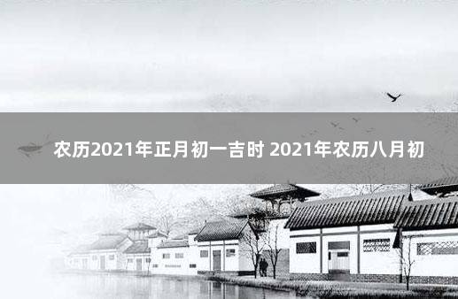 农历2021年正月初一吉时 2021年农历八月初一黄道吉日吗