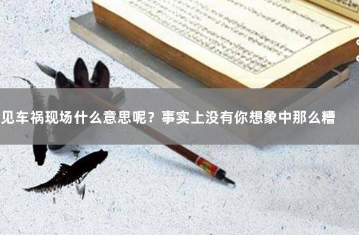 梦见车祸现场什么意思呢？事实上没有你想象中那么糟