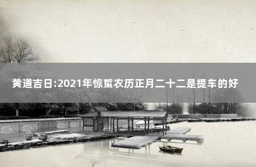 黄道吉日:2021年惊蜇农历正月二十二是提车的好日子吗 农历十一月二十是黄道吉日吗