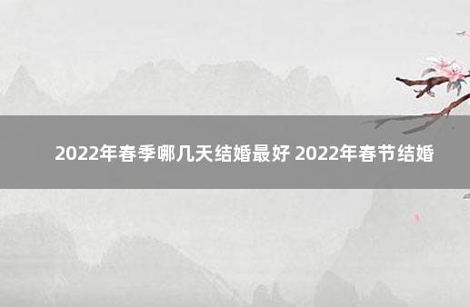 2022年春季哪几天结婚最好 2022年春节结婚吉日