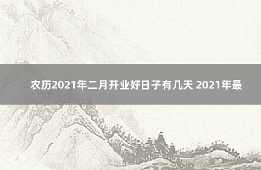 农历2021年二月开业好日子有几天 2021年最佳的开业吉日一览表