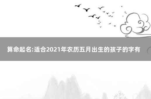 算命起名:适合2021年农历五月出生的孩子的字有哪些 明年5月份出生的宝宝取什么名字好