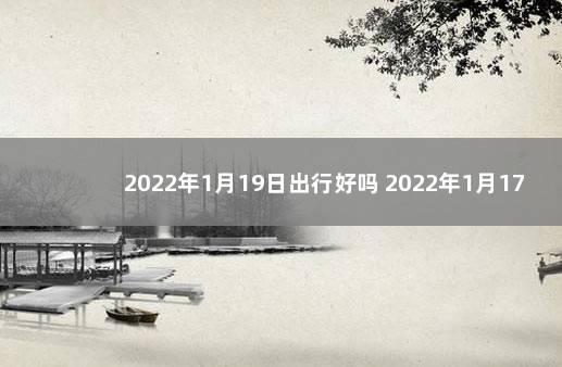 2022年1月19日出行好吗 2022年1月17日是吉日吗