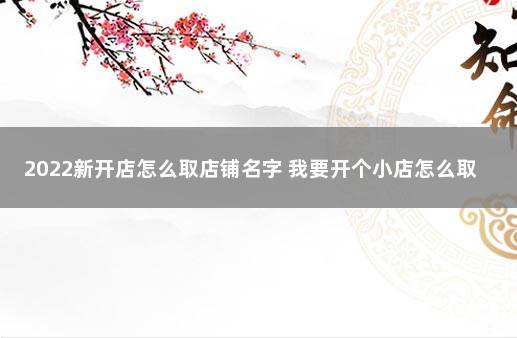 2022新开店怎么取店铺名字 我要开个小店怎么取名字