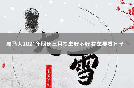 属马人2021年阴历三月提车好不好 提车要看日子吗