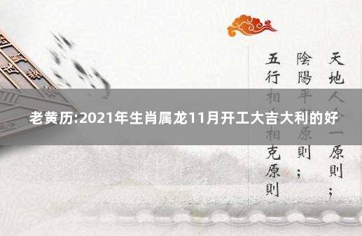 老黄历:2021年生肖属龙11月开工大吉大利的好日子 2021年属龙十月份搬家吉日