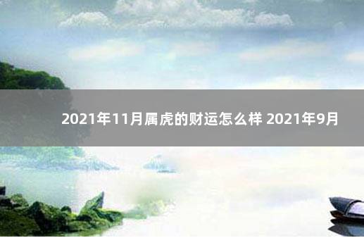 2021年11月属虎的财运怎么样 2021年9月11日属虎女财运如何