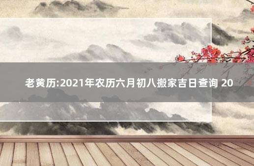 老黄历:2021年农历六月初八搬家吉日查询 2020老黄历吉日查询