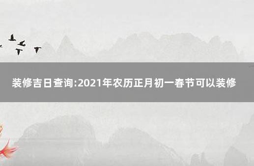 装修吉日查询:2021年农历正月初一春节可以装修吗 2021年1月10日适合装修吗