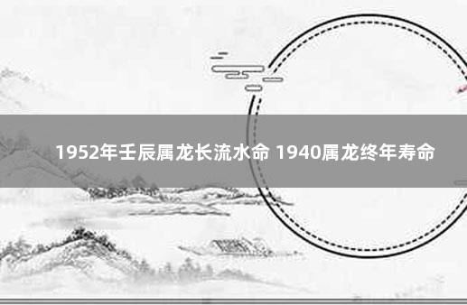 1952年壬辰属龙长流水命 1940属龙终年寿命