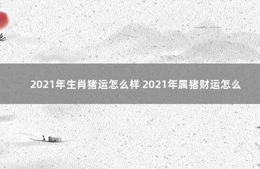 2021年生肖猪运怎么样 2021年属猪财运怎么样