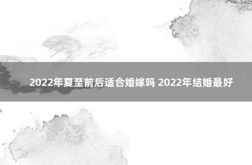 2022年夏至前后适合婚嫁吗 2022年结婚最好的属相