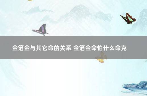 金箔金与其它命的关系 金箔金命怕什么命克