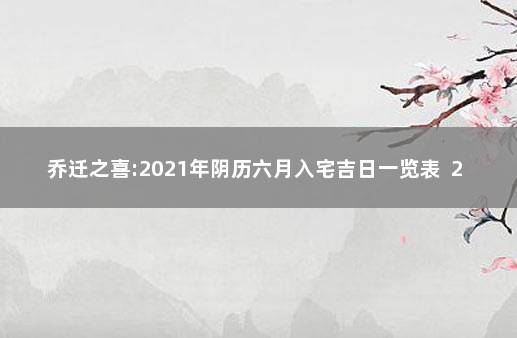 乔迁之喜:2021年阴历六月入宅吉日一览表  2021年黄道吉日乔迁