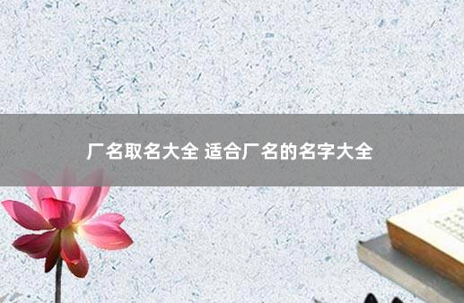 厂名取名大全 适合厂名的名字大全