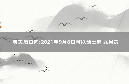 老黄历查询:2021年9月6日可以动土吗 九月黄道吉日查询2021年动土