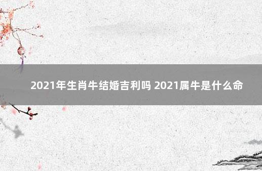 2021年生肖牛结婚吉利吗 2021属牛是什么命