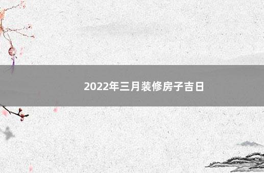 2022年三月装修房子吉日