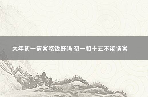 大年初一请客吃饭好吗 初一和十五不能请客