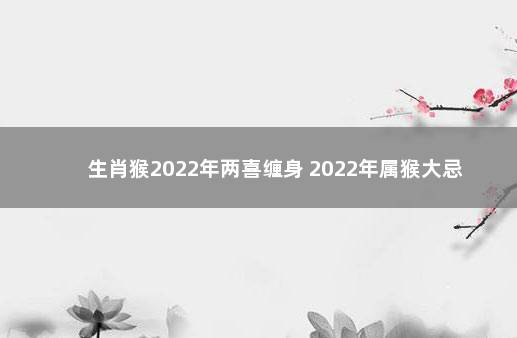 生肖猴2022年两喜缠身 2022年属猴大忌