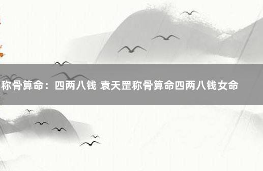 称骨算命：四两八钱 袁天罡称骨算命四两八钱女命