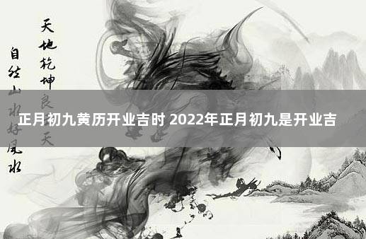 正月初九黄历开业吉时 2022年正月初九是开业吉日