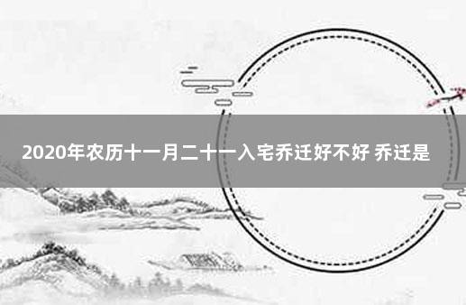 2020年农历十一月二十一入宅乔迁好不好 乔迁是搬家还是入宅