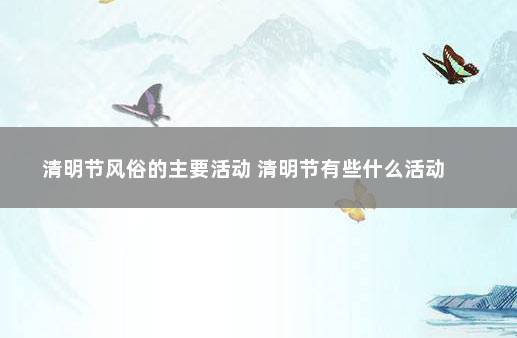 清明节风俗的主要活动 清明节有些什么活动