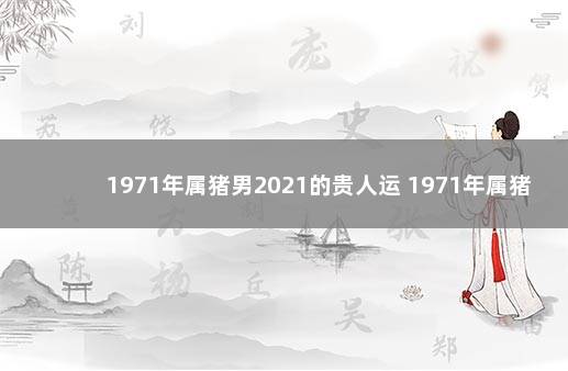 1971年属猪男2021的贵人运 1971年属猪男在2021年怎么样