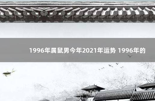 1996年属鼠男今年2021年运势 1996年的男鼠在2021年的运势