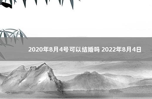 2020年8月4号可以结婚吗 2022年8月4日适合结婚吗