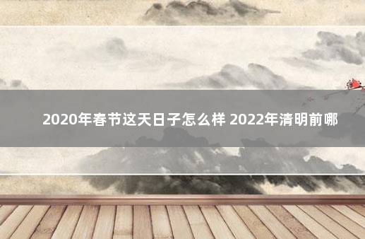 2020年春节这天日子怎么样 2022年清明前哪天好日子