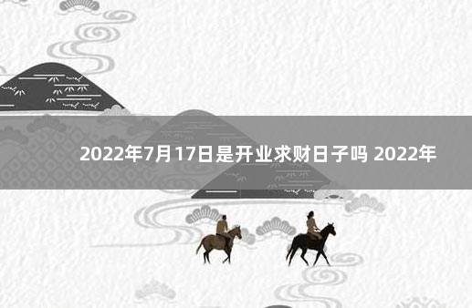 2022年7月17日是开业求财日子吗 2022年适合开业大吉的日子