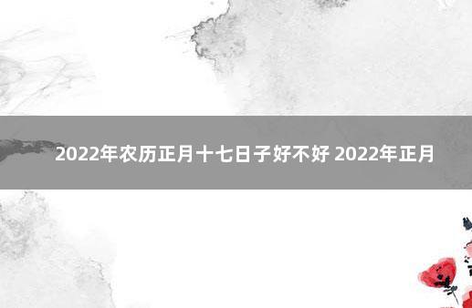 2022年农历正月十七日子好不好 2022年正月十七