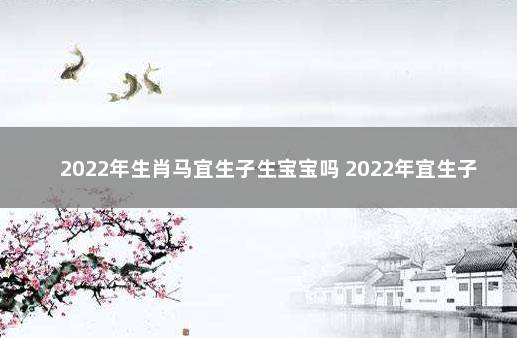 2022年生肖马宜生子生宝宝吗 2022年宜生子的属相