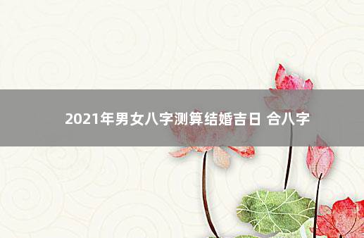 2021年男女八字测算结婚吉日 合八字