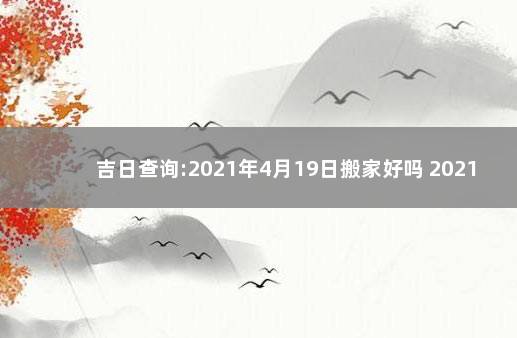 吉日查询:2021年4月19日搬家好吗 2021年9月19号搬家日子好不好