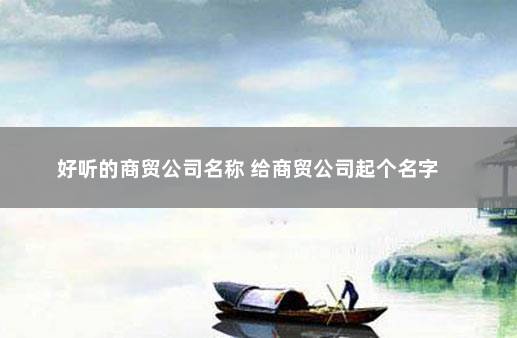 好听的商贸公司名称 给商贸公司起个名字