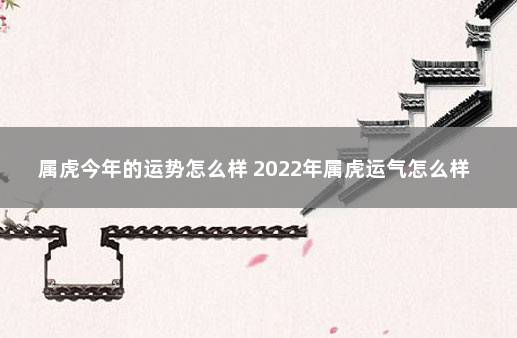 属虎今年的运势怎么样 2022年属虎运气怎么样