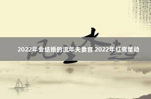 2022年会结婚的流年夫妻宫 2022年红鸾星动的八字