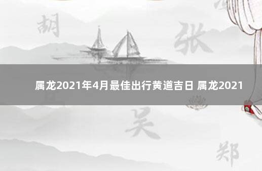 属龙2021年4月最佳出行黄道吉日 属龙2021年9月4日运势